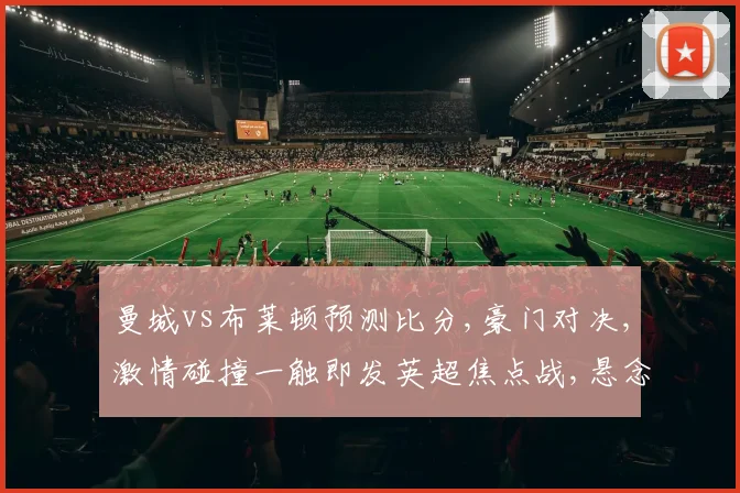 曼城vs布莱顿预测比分,豪门对决,激情碰撞一触即发英超焦点战,悬念再起