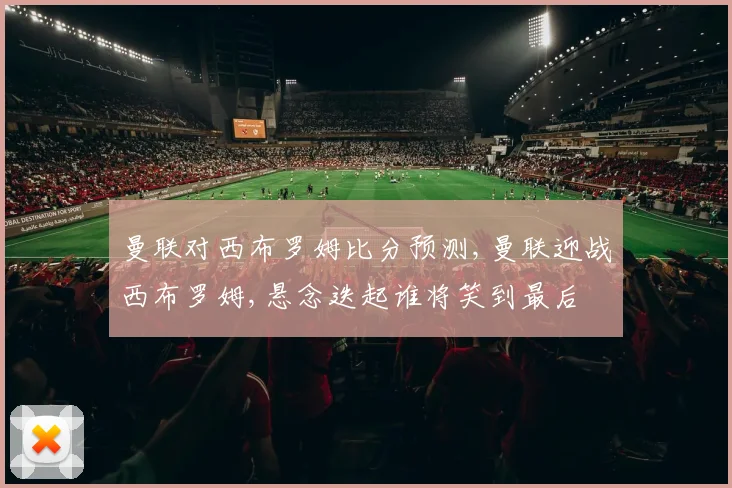 曼联对西布罗姆比分预测,曼联迎战西布罗姆,悬念迭起谁将笑到最后